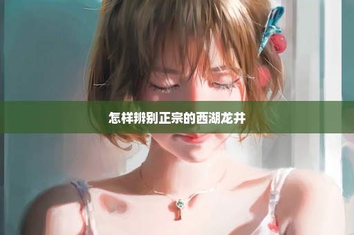 怎样辨别正宗的西湖龙井