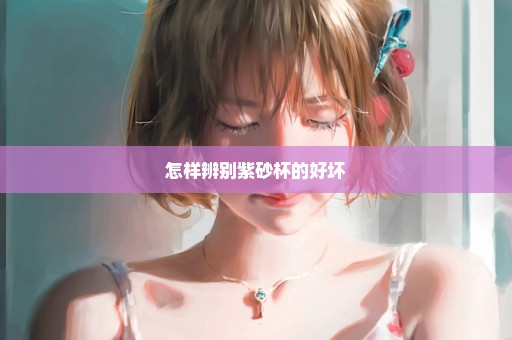 怎样辨别紫砂杯的好坏