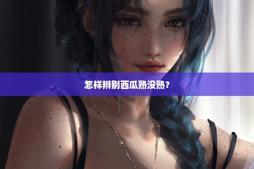 怎样辨别西瓜熟没熟？