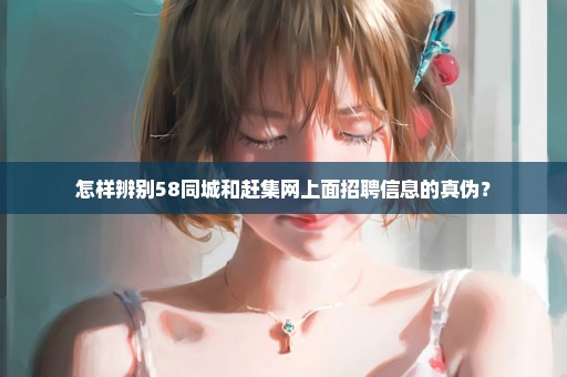 怎样辨别58同城和赶集网上面招聘信息的真伪？