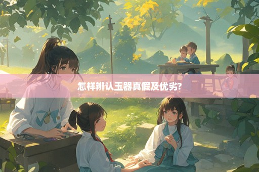 怎样辨认玉器真假及优劣?