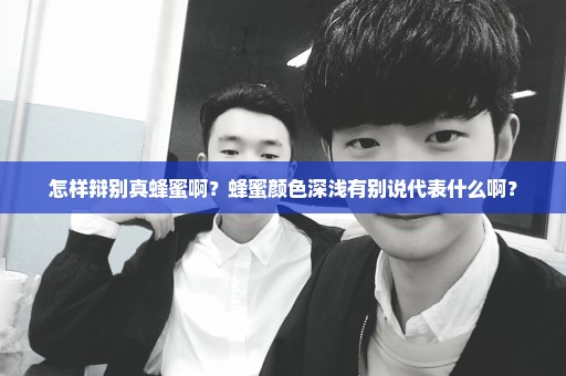 怎样辩别真蜂蜜啊？蜂蜜颜色深浅有别说代表什么啊？