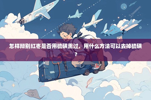 怎样辩别红枣是否用硫磺熏过，用什么方法可以去掉硫磺？