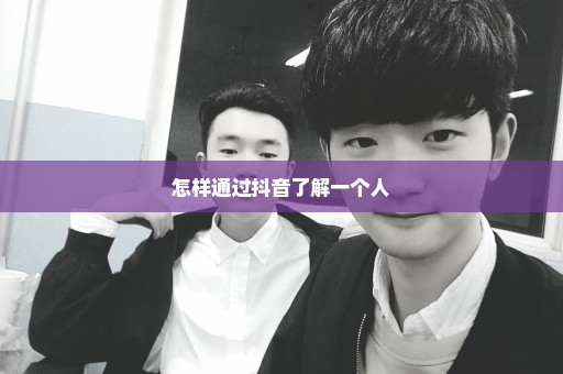 怎样通过抖音了解一个人