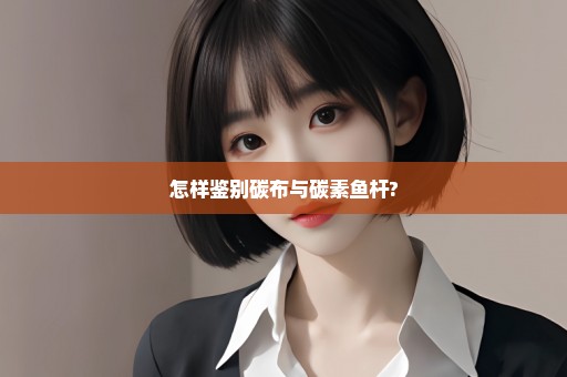 怎样鉴别碳布与碳素鱼杆?
