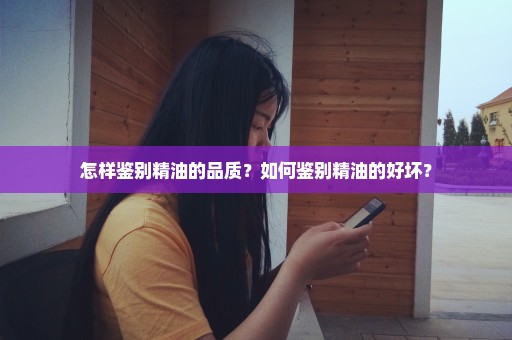 怎样鉴别精油的品质？如何鉴别精油的好坏？