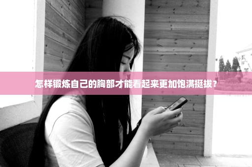 怎样锻炼自己的胸部才能看起来更加饱满挺拔？