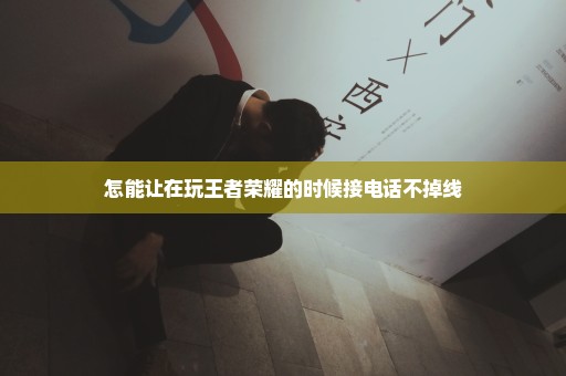 怎能让在玩王者荣耀的时候接电话不掉线