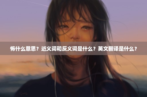 怖什么意思？近义词和反义词是什么？英文翻译是什么？