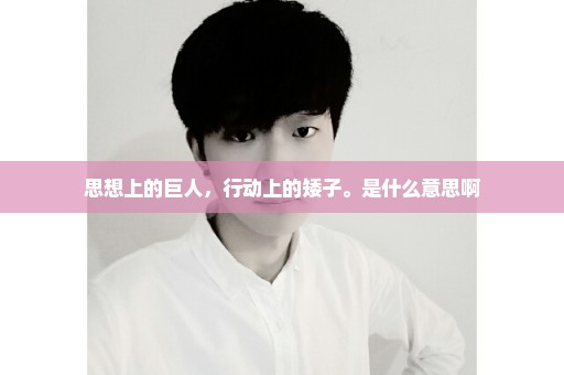 思想上的巨人，行动上的矮子。是什么意思啊