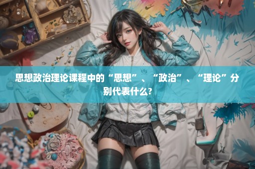 思想政治理论课程中的“思想”、“政治”、“理论”分别代表什么?