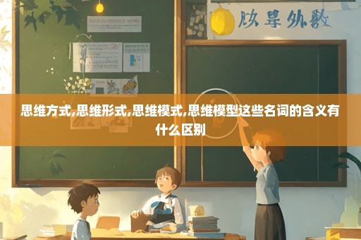 思维方式,思维形式,思维模式,思维模型这些名词的含义有什么区别