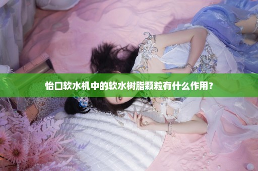 怡口软水机中的软水树脂颗粒有什么作用？