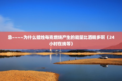 急~~~~为什么蜡烛每克燃烧产生的能量比酒精多啊（24小时在线等）
