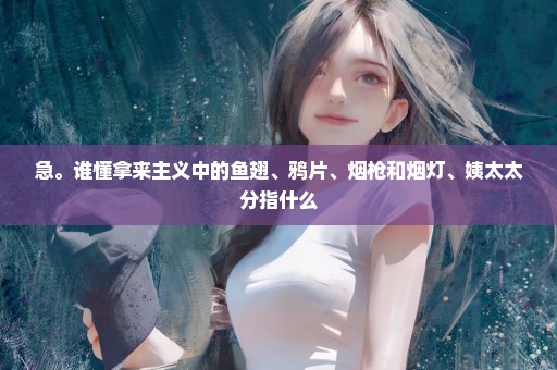 急。谁懂拿来主义中的鱼翅、鸦片、烟枪和烟灯、姨太太分指什么