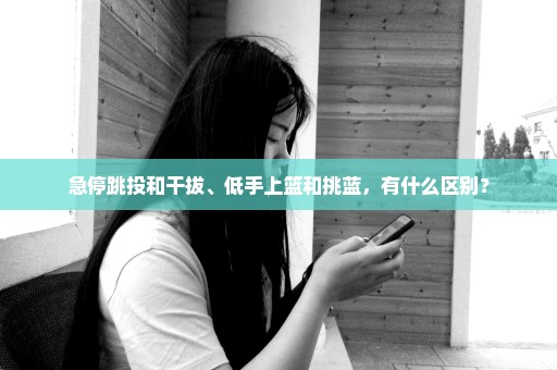 急停跳投和干拔、低手上篮和挑蓝，有什么区别？