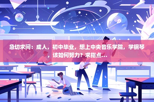 急切求问：成人，初中毕业，想上中央音乐学院，学钢琴，该如何努力？求指点…