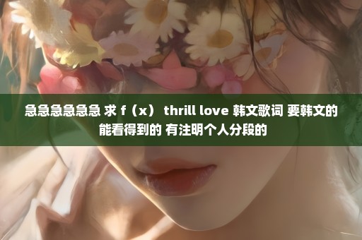 急急急急急急 求 f（x） thrill love 韩文歌词 要韩文的 能看得到的 有注明个人分段的