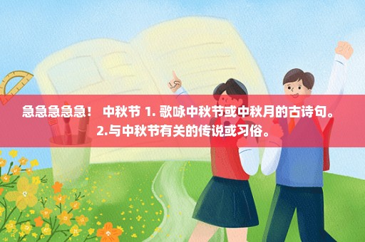 急急急急急！ 中秋节 1. 歌咏中秋节或中秋月的古诗句。 2.与中秋节有关的传说或习俗。