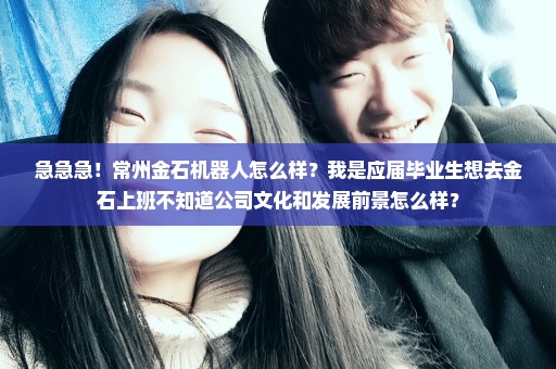 急急急！常州金石机器人怎么样？我是应届毕业生想去金石上班不知道公司文化和发展前景怎么样？