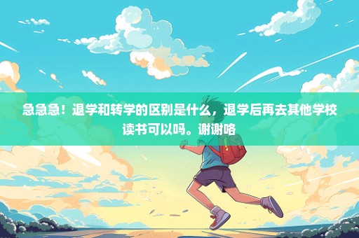 急急急！退学和转学的区别是什么，退学后再去其他学校读书可以吗。谢谢咯