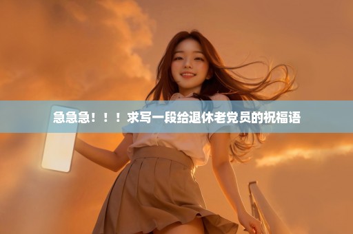 急急急！！！求写一段给退休老党员的祝福语