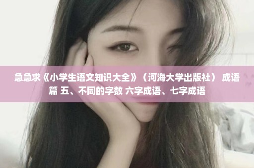 急急求《小学生语文知识大全》（河海大学出版社） 成语篇 五、不同的字数 六字成语、七字成语