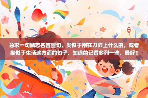 急求一句励志名言警句，类似于用在刀刃上什么的，或者类似于生活这方面的句子，知道的记得多列一些，最好1