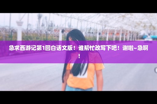 急求西游记第1回白话文版！谁帮忙改写下吧！谢啦~急啊！