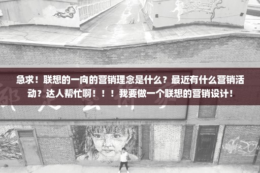 急求！联想的一向的营销理念是什么？最近有什么营销活动？达人帮忙啊！！！我要做一个联想的营销设计！