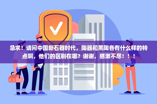 急求！请问中国新石器时代，陶器和黑陶各有什么样的特点啊，他们的区别在哪？谢谢，感激不尽！！！