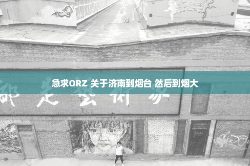 急求ORZ 关于济南到烟台 然后到烟大