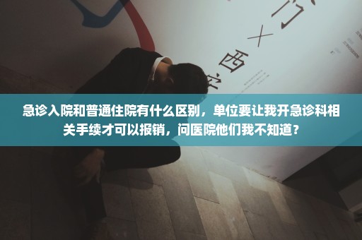 急诊入院和普通住院有什么区别，单位要让我开急诊科相关手续才可以报销，问医院他们我不知道？