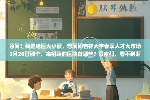 急问！我是哈医大小硕，想问问吉林大学春季人才大市场3月20日那个，来招聘的医院有哪些？没密码，看不到啊