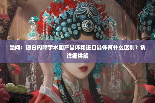 急问：做白内障手术国产晶体和进口晶体有什么区别？请详细讲解