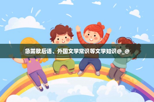 急需歇后语、外国文学常识等文学知识@_@