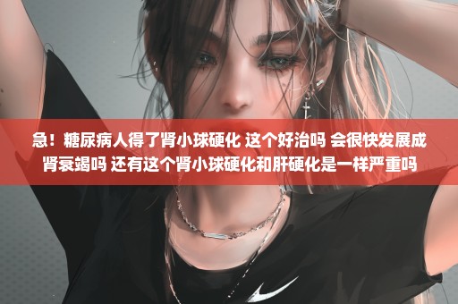 急！糖尿病人得了肾小球硬化 这个好治吗 会很快发展成肾衰竭吗 还有这个肾小球硬化和肝硬化是一样严重吗