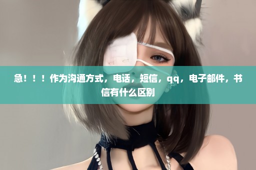 急！！！作为沟通方式，电话，短信，qq，电子邮件，书信有什么区别