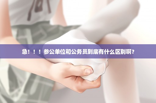急！！！参公单位和公务员到底有什么区别啊？