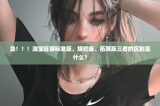 急！！！淘宝旺铺标准版、旗舰版、拓展版三者的区别是什么？