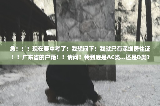 急！！！现在要中考了！我想问下！我就只有深圳居住证！！广东省的户籍！！请问！我到底是AC类...还是D类？