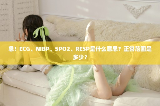 急！ECG、NIBP、SPO2、RESP是什么意思？正常范围是多少？