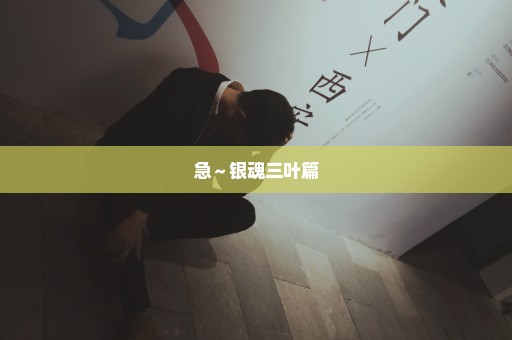 急～银魂三叶篇