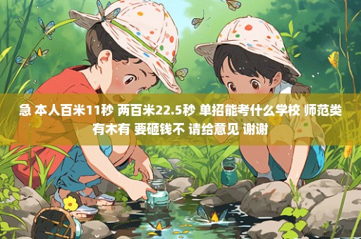 急 本人百米11秒 两百米22.5秒 单招能考什么学校 师范类有木有 要砸钱不 请给意见 谢谢