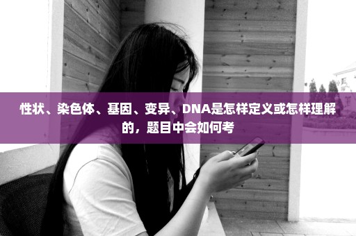 性状、染色体、基因、变异、DNA是怎样定义或怎样理解的，题目中会如何考