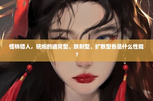 怪物猎人，铳炮的通常型、放射型、扩散型各是什么性能？