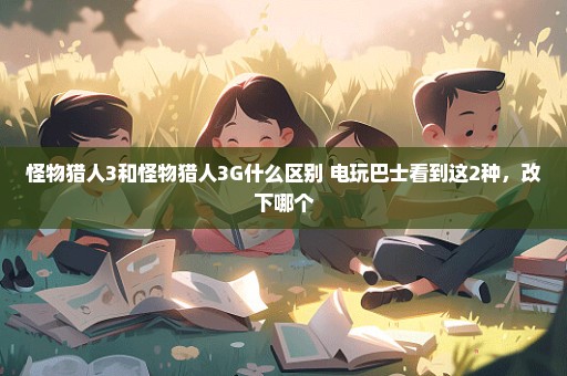 怪物猎人3和怪物猎人3G什么区别 电玩巴士看到这2种，改下哪个