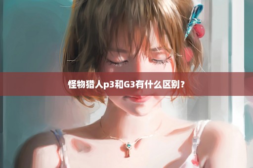 怪物猎人p3和G3有什么区别？
