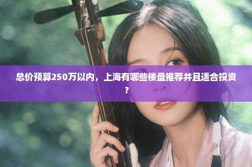 总价预算250万以内，上海有哪些楼盘推荐并且适合投资？