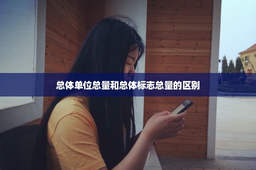 总体单位总量和总体标志总量的区别